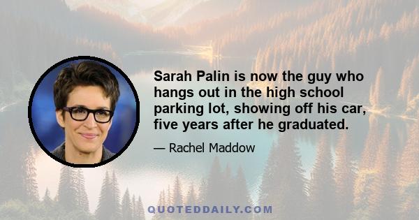 Sarah Palin is now the guy who hangs out in the high school parking lot, showing off his car, five years after he graduated.