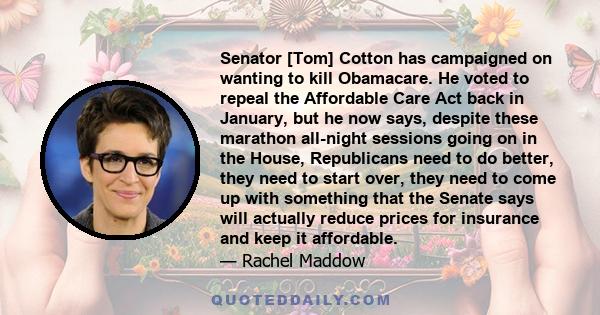 Senator [Tom] Cotton has campaigned on wanting to kill Obamacare. He voted to repeal the Affordable Care Act back in January, but he now says, despite these marathon all-night sessions going on in the House, Republicans 