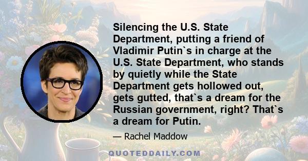 Silencing the U.S. State Department, putting a friend of Vladimir Putin`s in charge at the U.S. State Department, who stands by quietly while the State Department gets hollowed out, gets gutted, that`s a dream for the