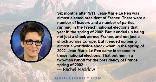 Six months after 9/11, Jean-Marie Le Pen was almost elected president of France. There were a number of leaders and a number of parties running in the French national elections that year in the spring of 2002. But it