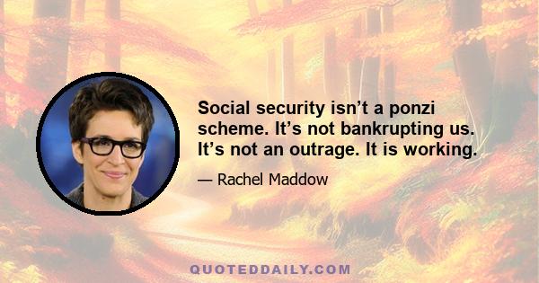 Social security isn’t a ponzi scheme. It’s not bankrupting us. It’s not an outrage. It is working.