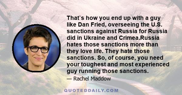 That`s how you end up with a guy like Dan Fried, overseeing the U.S. sanctions against Russia for Russia did in Ukraine and Crimea.Russia hates those sanctions more than they love life. They hate those sanctions. So, of 