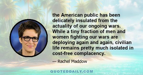 the American public has been delicately insulated from the actuality of our ongoing wars. While a tiny fraction of men and women fighting our wars are deploying again and again, civilian life remains pretty much