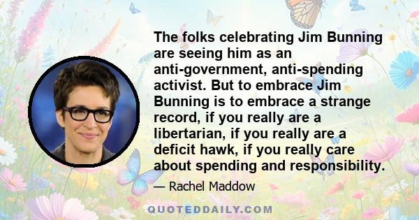 The folks celebrating Jim Bunning are seeing him as an anti-government, anti-spending activist. But to embrace Jim Bunning is to embrace a strange record, if you really are a libertarian, if you really are a deficit