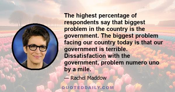 The highest percentage of respondents say that biggest problem in the country is the government. The biggest problem facing our country today is that our government is terrible. Dissatisfaction with the government,