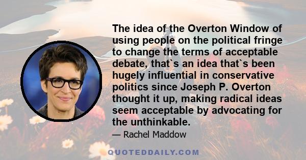 The idea of the Overton Window of using people on the political fringe to change the terms of acceptable debate, that`s an idea that`s been hugely influential in conservative politics since Joseph P. Overton thought it