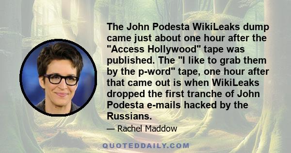 The John Podesta WikiLeaks dump came just about one hour after the Access Hollywood tape was published. The I like to grab them by the p-word tape, one hour after that came out is when WikiLeaks dropped the first