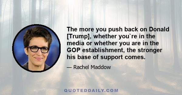 The more you push back on Donald [Trump], whether you`re in the media or whether you are in the GOP establishment, the stronger his base of support comes.