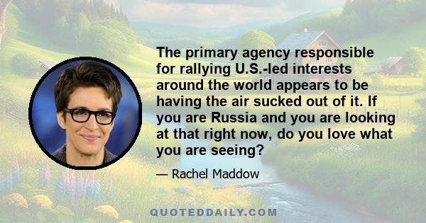 The primary agency responsible for rallying U.S.-led interests around the world appears to be having the air sucked out of it. If you are Russia and you are looking at that right now, do you love what you are seeing?