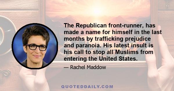 The Republican front-runner, has made a name for himself in the last months by trafficking prejudice and paranoia. His latest insult is his call to stop all Muslims from entering the United States.