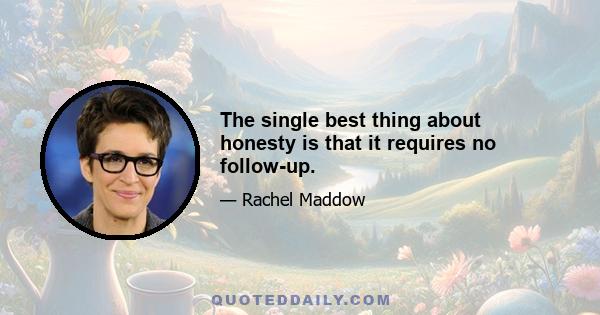 The single best thing about honesty is that it requires no follow-up.