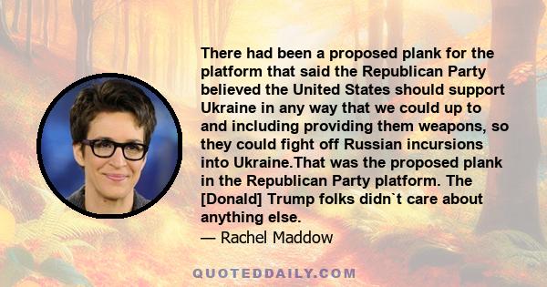 There had been a proposed plank for the platform that said the Republican Party believed the United States should support Ukraine in any way that we could up to and including providing them weapons, so they could fight