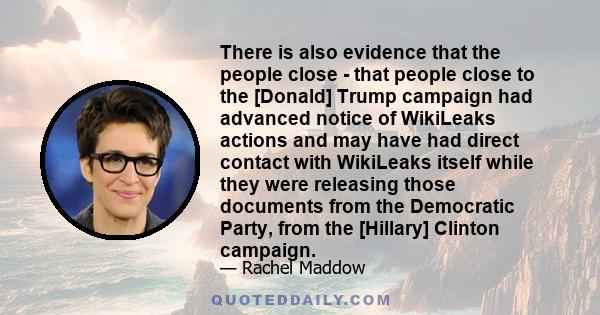 There is also evidence that the people close - that people close to the [Donald] Trump campaign had advanced notice of WikiLeaks actions and may have had direct contact with WikiLeaks itself while they were releasing