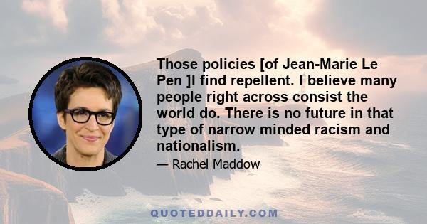 Those policies [of Jean-Marie Le Pen ]I find repellent. I believe many people right across consist the world do. There is no future in that type of narrow minded racism and nationalism.