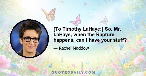 [To Timothy LaHaye:] So, Mr. LaHaye, when the Rapture happens, can I have your stuff?