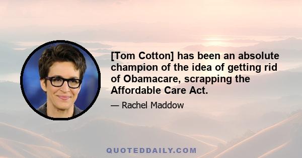 [Tom Cotton] has been an absolute champion of the idea of getting rid of Obamacare, scrapping the Affordable Care Act.