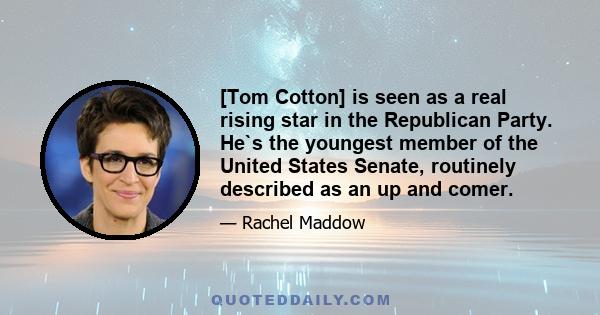 [Tom Cotton] is seen as a real rising star in the Republican Party. He`s the youngest member of the United States Senate, routinely described as an up and comer.