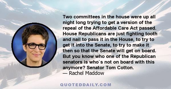 Two committees in the house were up all night long trying to get a version of the repeal of the Affordable Care Act passed. House Republicans are just fighting tooth and nail to pass it in the House, to try to get it