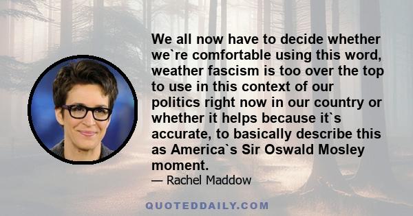 We all now have to decide whether we`re comfortable using this word, weather fascism is too over the top to use in this context of our politics right now in our country or whether it helps because it`s accurate, to