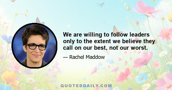 We are willing to follow leaders only to the extent we believe they call on our best, not our worst.