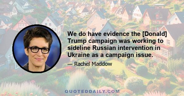 We do have evidence the [Donald] Trump campaign was working to sideline Russian intervention in Ukraine as a campaign issue.