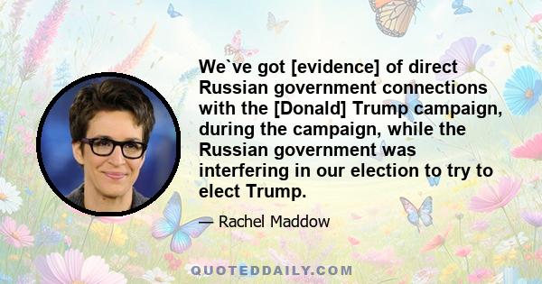 We`ve got [evidence] of direct Russian government connections with the [Donald] Trump campaign, during the campaign, while the Russian government was interfering in our election to try to elect Trump.