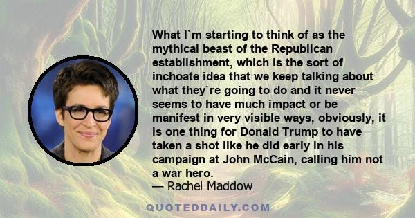 What I`m starting to think of as the mythical beast of the Republican establishment, which is the sort of inchoate idea that we keep talking about what they`re going to do and it never seems to have much impact or be