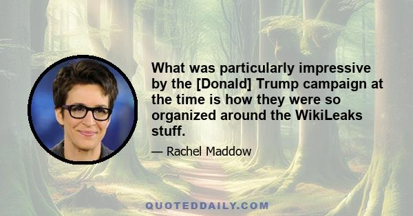 What was particularly impressive by the [Donald] Trump campaign at the time is how they were so organized around the WikiLeaks stuff.