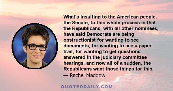 What's insulting to the American people, the Senate, to this whole process is that the Republicans, with all other nominees, have said Democrats are being obstructionist for wanting to see documents, for wanting to see