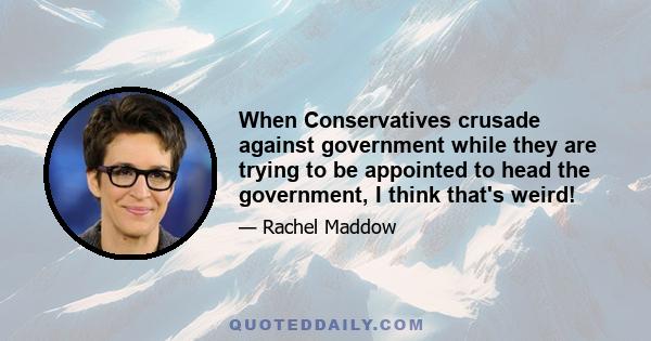 When Conservatives crusade against government while they are trying to be appointed to head the government, I think that's weird!