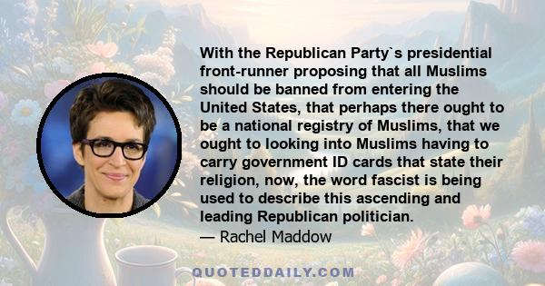 With the Republican Party`s presidential front-runner proposing that all Muslims should be banned from entering the United States, that perhaps there ought to be a national registry of Muslims, that we ought to looking