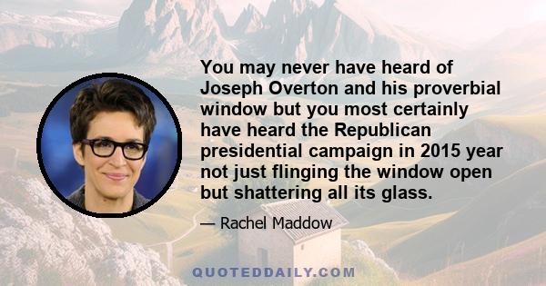 You may never have heard of Joseph Overton and his proverbial window but you most certainly have heard the Republican presidential campaign in 2015 year not just flinging the window open but shattering all its glass.