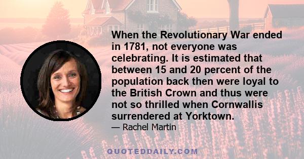 When the Revolutionary War ended in 1781, not everyone was celebrating. It is estimated that between 15 and 20 percent of the population back then were loyal to the British Crown and thus were not so thrilled when