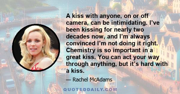 A kiss with anyone, on or off camera, can be intimidating. I’ve been kissing for nearly two decades now, and I’m always convinced I’m not doing it right. Chemistry is so important in a great kiss. You can act your way