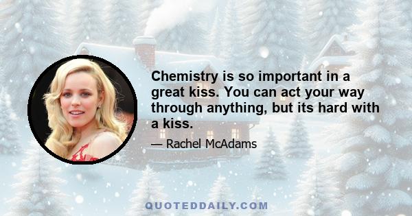 Chemistry is so important in a great kiss. You can act your way through anything, but its hard with a kiss.