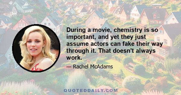 During a movie, chemistry is so important, and yet they just assume actors can fake their way through it. That doesn't always work.