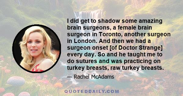 I did get to shadow some amazing brain surgeons, a female brain surgeon in Toronto, another surgeon in London. And then we had a surgeon onset [of Doctor Strange] every day. So and he taught me to do sutures and was