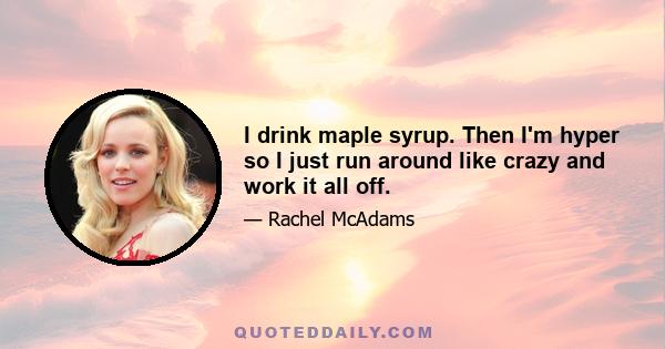 I drink maple syrup. Then I'm hyper so I just run around like crazy and work it all off.