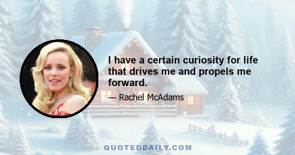 I have a certain curiosity for life that drives me and propels me forward.