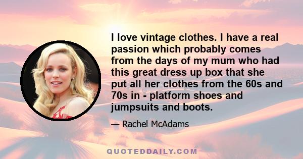 I love vintage clothes. I have a real passion which probably comes from the days of my mum who had this great dress up box that she put all her clothes from the 60s and 70s in - platform shoes and jumpsuits and boots.