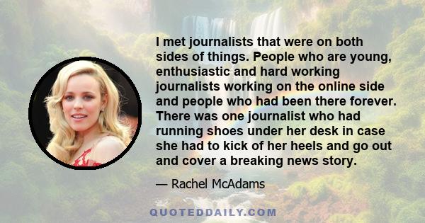 I met journalists that were on both sides of things. People who are young, enthusiastic and hard working journalists working on the online side and people who had been there forever. There was one journalist who had