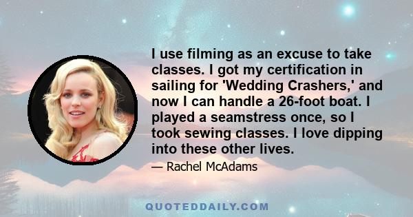 I use filming as an excuse to take classes. I got my certification in sailing for 'Wedding Crashers,' and now I can handle a 26-foot boat. I played a seamstress once, so I took sewing classes. I love dipping into these