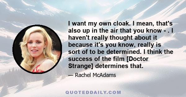 I want my own cloak. I mean, that's also up in the air that you know - . I haven't really thought about it because it's you know, really is sort of to be determined. I think the success of the film [Doctor Strange]