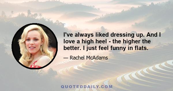 I've always liked dressing up. And I love a high heel - the higher the better. I just feel funny in flats.