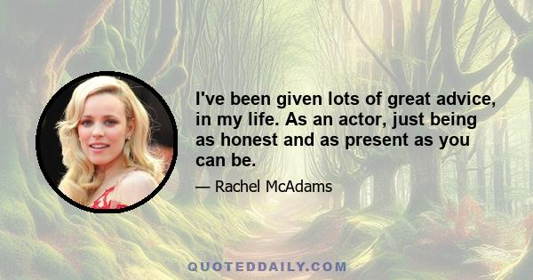 I've been given lots of great advice, in my life. As an actor, just being as honest and as present as you can be.