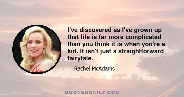 I've discovered as I've grown up that life is far more complicated than you think it is when you're a kid. It isn't just a straightforward fairytale.