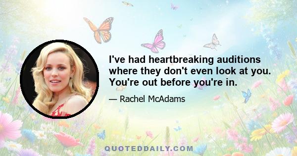 I've had heartbreaking auditions where they don't even look at you. You're out before you're in.