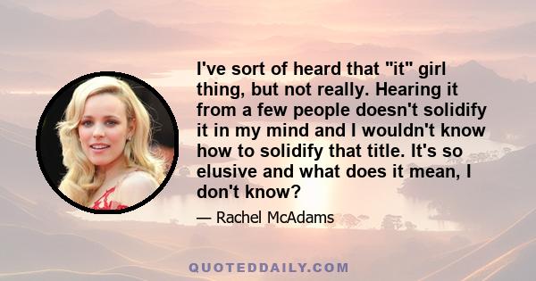 I've sort of heard that it girl thing, but not really. Hearing it from a few people doesn't solidify it in my mind and I wouldn't know how to solidify that title. It's so elusive and what does it mean, I don't know?