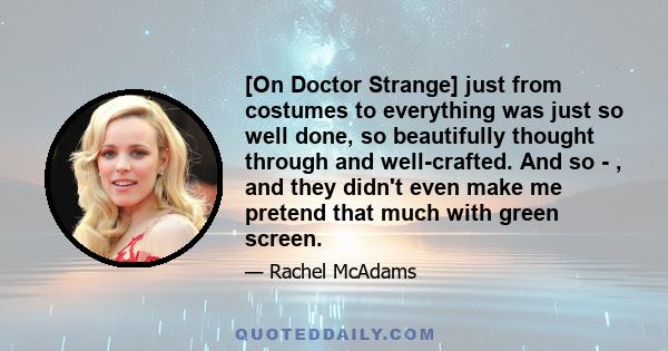 [On Doctor Strange] just from costumes to everything was just so well done, so beautifully thought through and well-crafted. And so - , and they didn't even make me pretend that much with green screen.