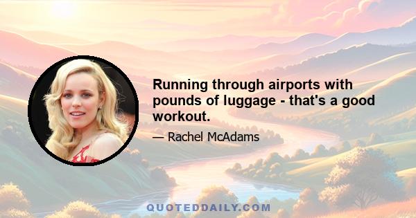 Running through airports with pounds of luggage - that's a good workout.